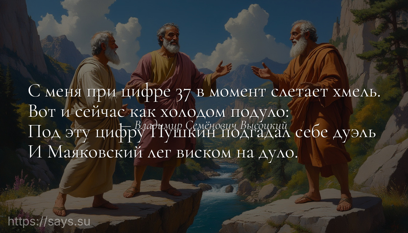С меня при цифре 37 в момент слетает хмель.<br />Вот и сейчас как холодом подуло:<br />Под эту цифру Пушкин подгадал себе дуэль<br />И Маяковский лег виском на дуло.