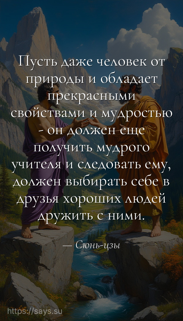 Пусть даже человек от природы и обладает прекрасными свойствами и мудростью - он должен еще получить мудрого учителя и следовать ему, должен выбирать себе в друзья хороших людей дружить с ними.