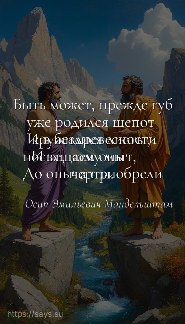 Быть может, прежде губ уже родился шепот <br />И в бездревесности кружилися листы, <br />И те, кому мы посвящаем опыт, <br />До опыта приобрели черты.
