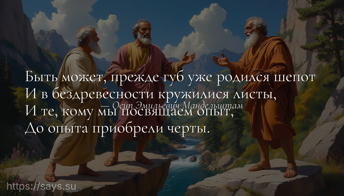 Быть может, прежде губ уже родился шепот <br />И в бездревесности кружилися листы, <br />И те, кому мы посвящаем опыт, <br />До опыта приобрели черты.