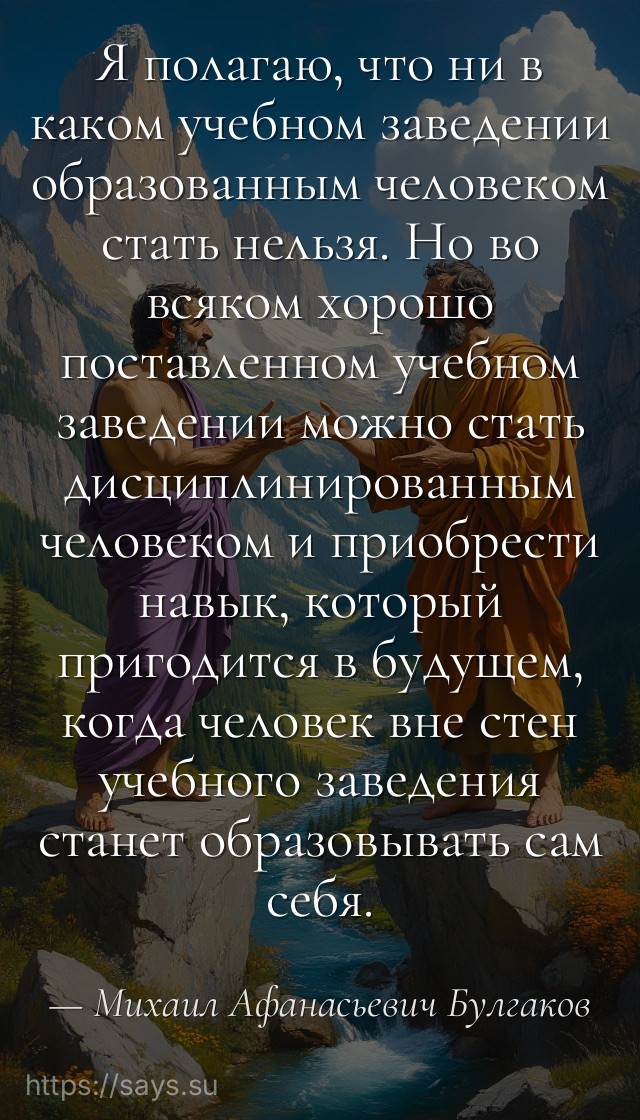 Я полагаю, что ни в каком учебном заведении образованным человеком стать нельзя. Но во всяком хорошо поставленном учебном заведении можно стать дисциплинированным человеком и приобрести навык, который пригодится в будущем, когда человек вне стен учебного заведения станет образовывать сам себя.