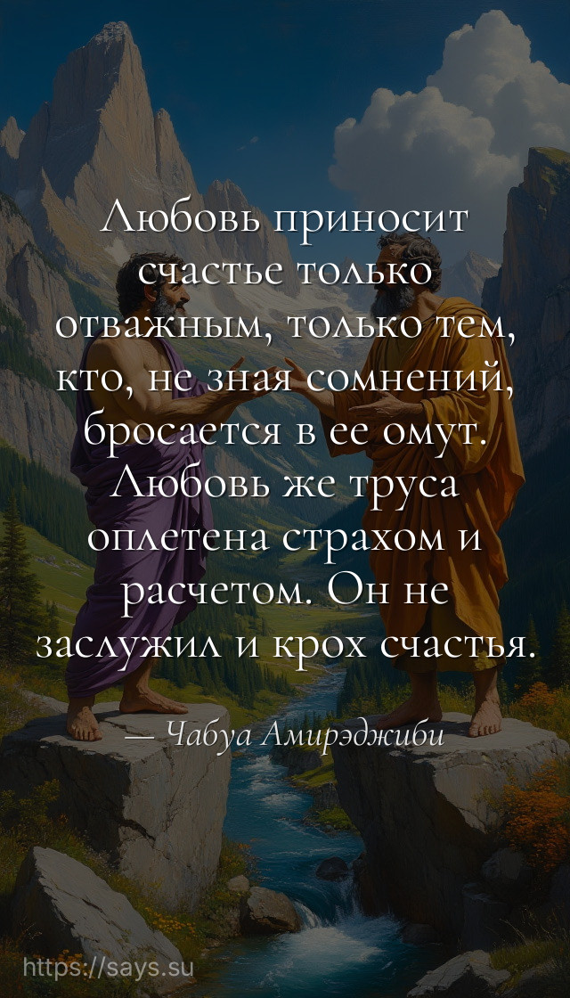 Любовь приносит счастье только отважным, только тем, кто, не зная сомнений, бросается в ее омут. Любовь же труса оплетена страхом и расчетом. Он не заслужил и крох счастья.
