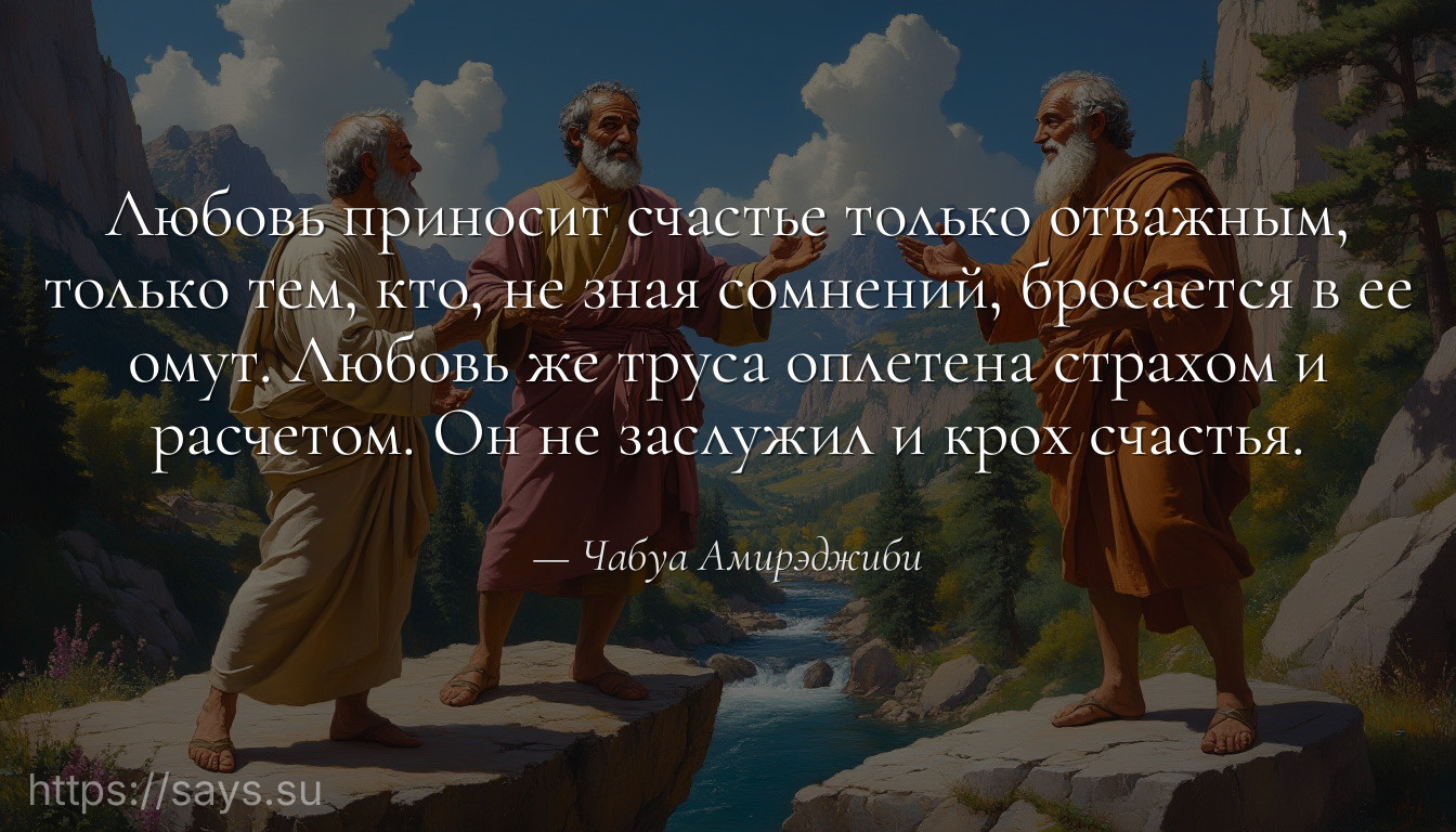 Любовь приносит счастье только отважным, только тем, кто, не зная сомнений, бросается в ее омут. Любовь же труса оплетена страхом и расчетом. Он не заслужил и крох счастья.