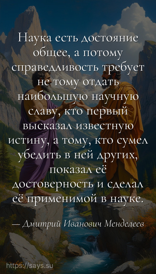 Наука есть достояние общее, а потому справедливость требует не тому отдать наибольшую научную славу, кто первый высказал известную истину, а тому, кто сумел убедить в ней других, показал её достоверность и сделал её применимой в науке.