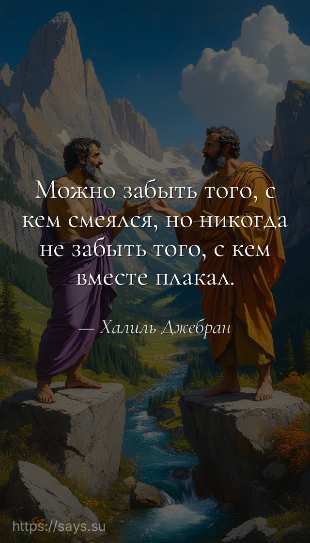 Можно забыть того, с кем смеялся, но никогда не забыть того, с кем вместе плакал.