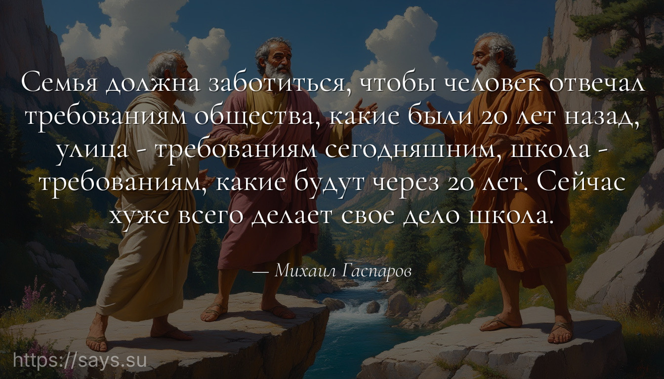 Семья должна заботиться, чтобы человек отвечал требованиям общества, какие были 20 лет назад, улица - требованиям сегодняшним, школа - требованиям, какие будут через 20 лет. Сейчас хуже всего делает свое дело школа.