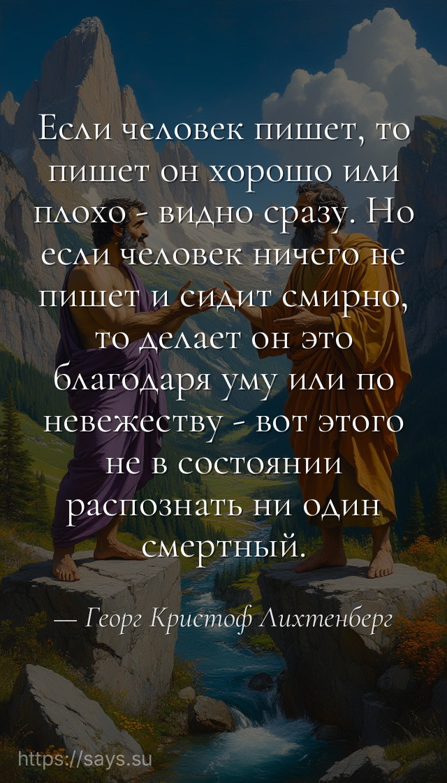 Если человек пишет, то пишет он хорошо или плохо - видно сразу. Но если человек ничего не пишет и сидит смирно, то делает он это благодаря уму или по невежеству - вот этого не в состоянии распознать ни один смертный.