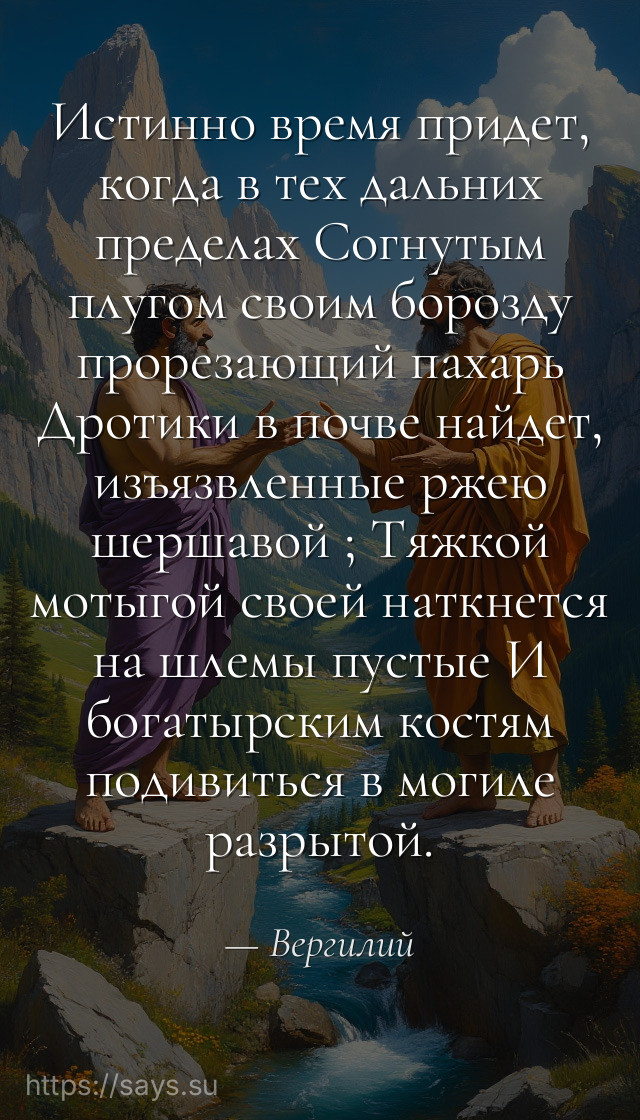 Истинно время придет, когда в тех дальних пределах Согнутым плугом своим борозду прорезающий пахарь Дротики в почве найдет, изъязвленные ржею шершавой ; Тяжкой мотыгой своей наткнется на шлемы пустые И богатырским костям подивиться в могиле разрытой.