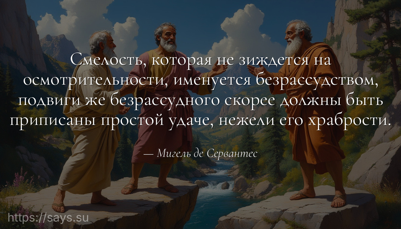 Смелость, которая не зиждется на осмотрительности, именуется безрассудством, подвиги же безрассудного скорее должны быть приписаны простой удаче, нежели его храбрости.