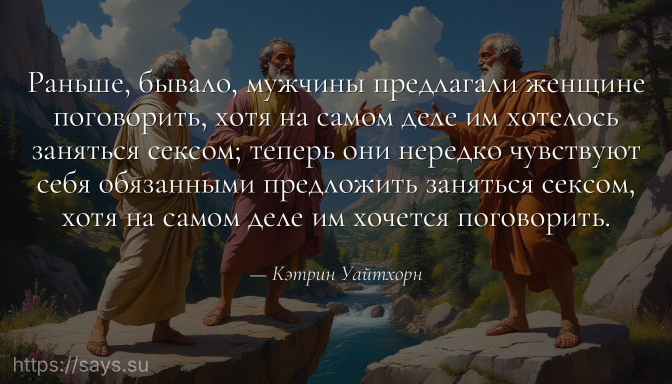 Раньше, бывало, мужчины предлагали женщине поговорить, хотя на самом деле им хотелось заняться сексом; теперь они нередко чувствуют себя обязанными предложить заняться сексом, хотя на самом деле им хочется поговорить.