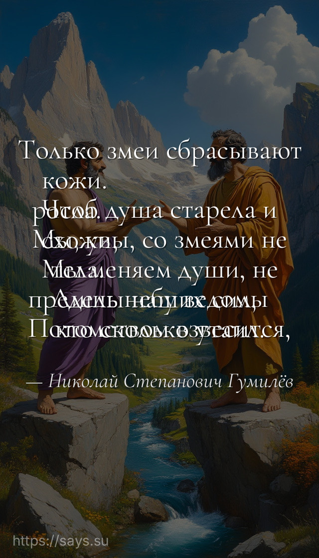 Только змеи сбрасывают кожи. <br />Чтоб душа старела и росла. <br />Мы, увы, со змеями не схожи, <br />Мы меняем души, не тела. <br />Лишь небу ведомы пределы наших сил, <br />Потомством взвесится, кто сколько утаил.