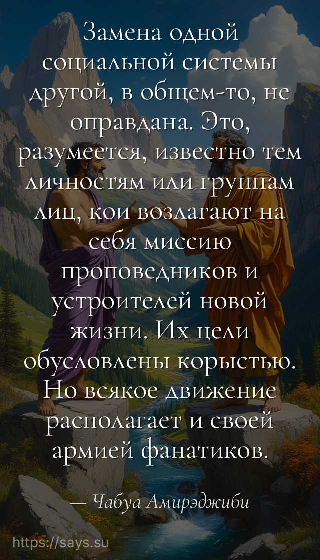 Замена одной социальной системы другой, в общем-то, не оправдана. Это, разумеется, известно тем личностям или группам лиц, кои возлагают на себя миссию проповедников и устроителей новой жизни. Их цели обусловлены корыстью. Но всякое движение располагает и своей армией фанатиков.