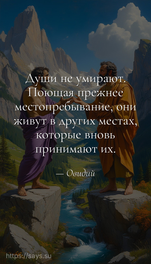 Души не умирают. Поющая прежнее местопребывание, они живут в других местах, которые вновь принимают их.