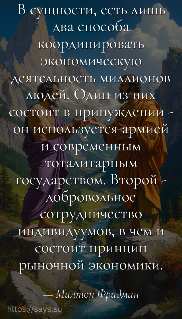 В сущности, есть лишь два способа координировать экономическую деятельность миллионов людей. Один из них состоит в принуждении - он используется армией и современным тоталитарным государством. Второй - добровольное сотрудничество индивидуумов, в чем и состоит принцип рыночной экономики.