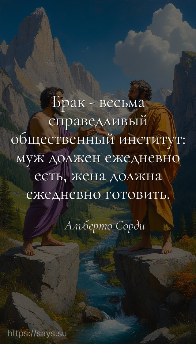 Брак - весьма справедливый общественный институт: муж должен ежедневно есть, жена должна ежедневно готовить.