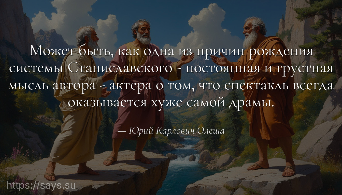 Может быть, как одна из причин рождения системы Станиславского - постоянная и грустная мысль автора - актера о том, что спектакль всегда оказывается хуже самой драмы.