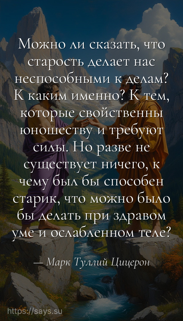 Можно ли сказать, что старость делает нас неспособными к делам? К каким именно? К тем, которые свойственны юношеству и требуют силы. Но разве не существует ничего, к чему был бы способен старик, что можно было бы делать при здравом уме и ослабленном теле?