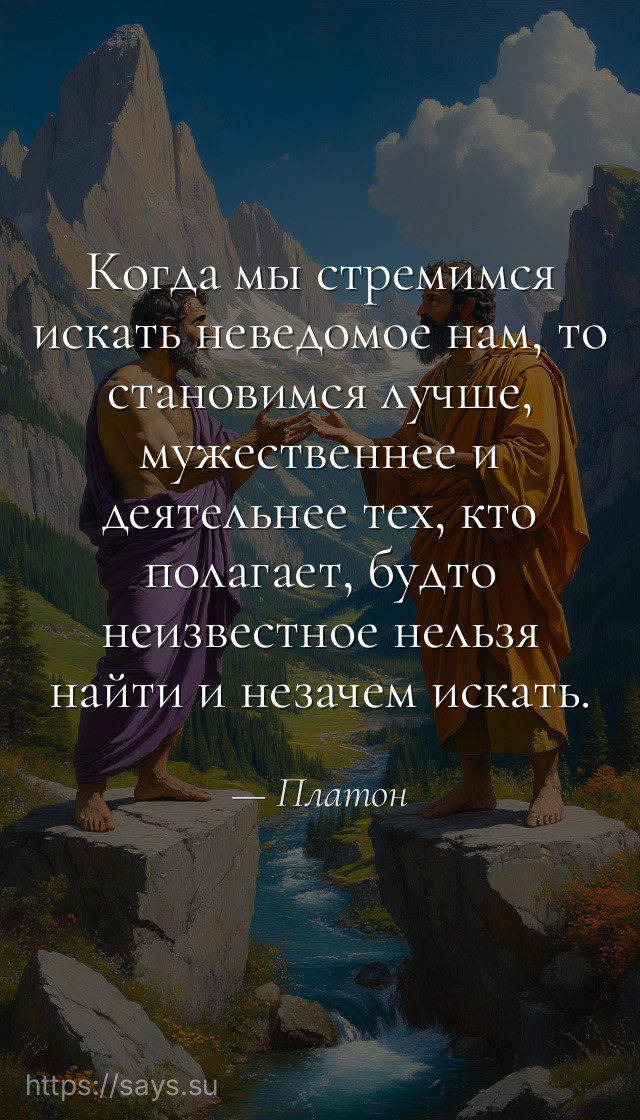 Когда мы стремимся искать неведомое нам, то становимся лучше, мужественнее и деятельнее тех, кто полагает, будто неизвестное нельзя найти и незачем искать.
