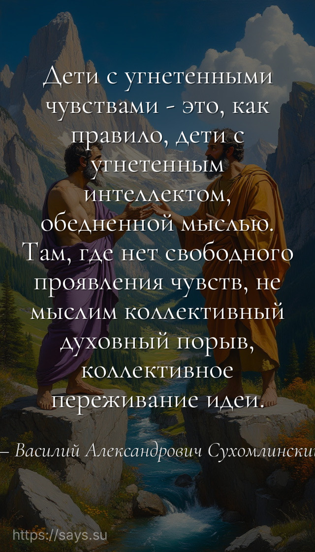 Дети с угнетенными чувствами - это, как правило, дети с угнетенным интеллектом, обедненной мыслью. Там, где нет свободного проявления чувств, не мыслим коллективный духовный порыв, коллективное переживание идеи.