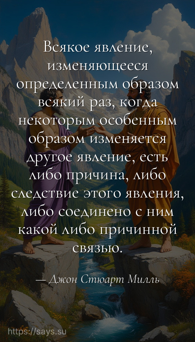 Всякое явление, изменяющееся определенным образом всякий раз, когда некоторым особенным образом изменяется другое явление, есть либо причина, либо следствие этого явления, либо соединено с ним какой либо причинной связью.