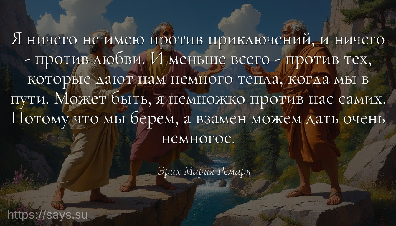 Я ничего не имею против приключений, и ничего - против любви. И меньше всего - против тех, которые дают нам немного тепла, когда мы в пути. Может быть, я немножко против нас самих. Потому что мы берем, а взамен можем дать очень немногое.