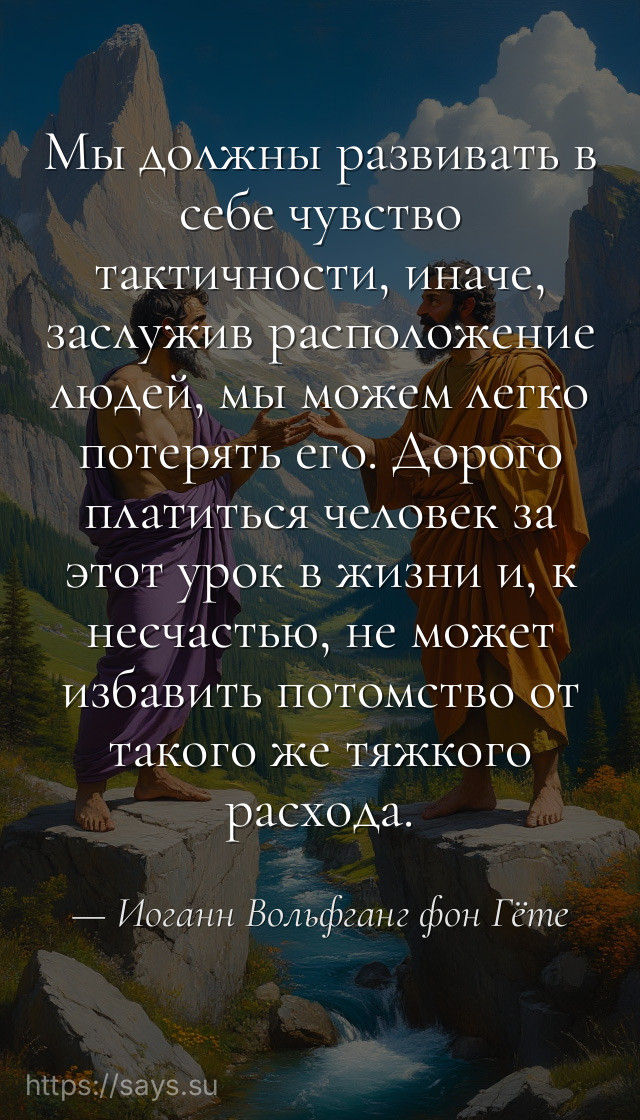 Мы должны развивать в себе чувство тактичности, иначе, заслужив расположение людей, мы можем легко потерять его. Дорого платиться человек за этот урок в жизни и, к несчастью, не может избавить потомство от такого же тяжкого расхода.