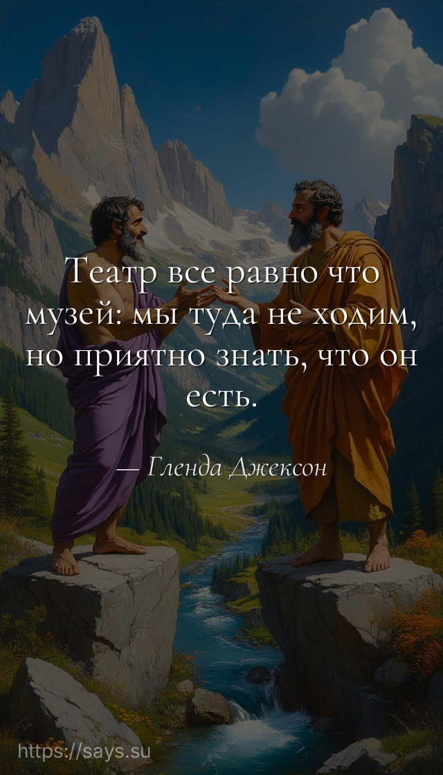 Театр все равно что музей: мы туда не ходим, но приятно знать, что он есть.