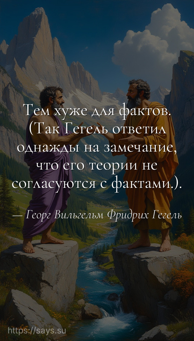 Тем хуже для фактов. (Так Гегель ответил однажды на замечание, что его теории не согласуются с фактами.).