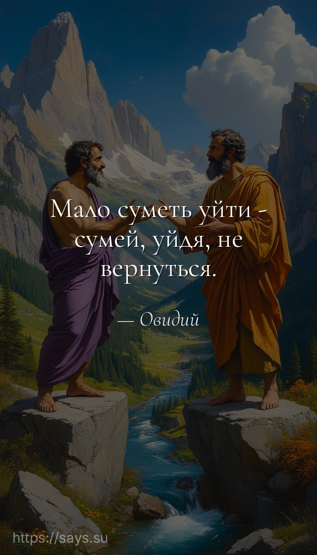 Мало суметь уйти - сумей, уйдя, не вернуться.