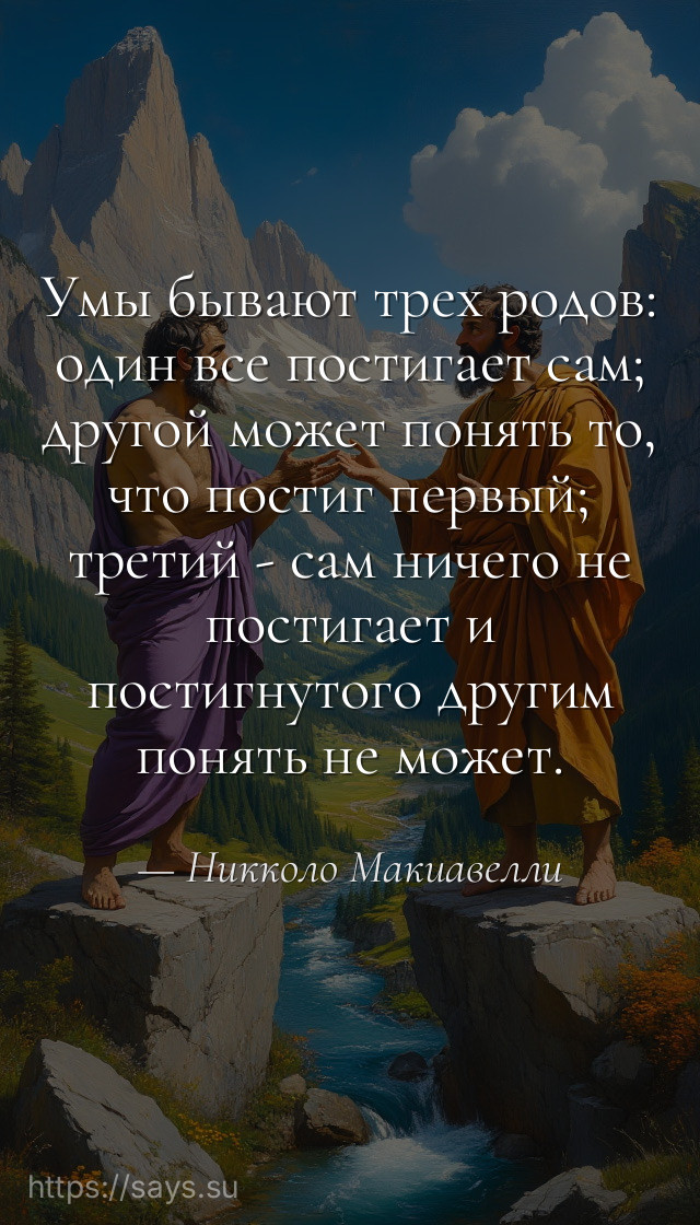 Умы бывают трех родов: один все постигает сам; другой может понять то, что постиг первый; третий - сам ничего не постигает и постигнутого другим понять не может.
