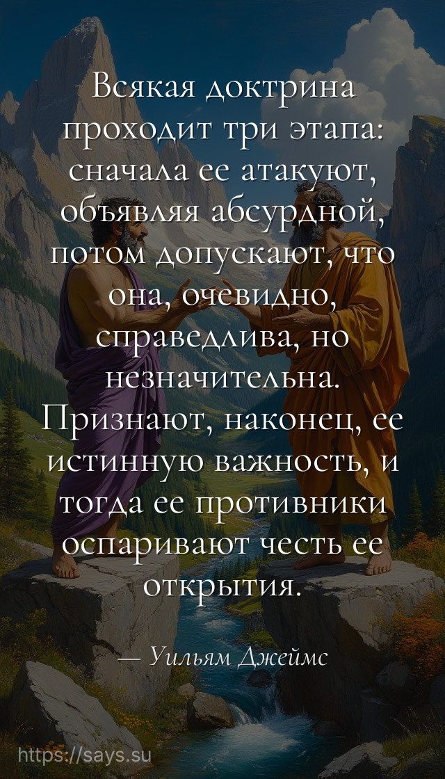Всякая доктрина проходит три этапа: сначала ее атакуют, объявляя абсурдной, потом допускают, что она, очевидно, справедлива, но незначительна. Признают, наконец, ее истинную важность, и тогда ее противники оспаривают честь ее открытия.