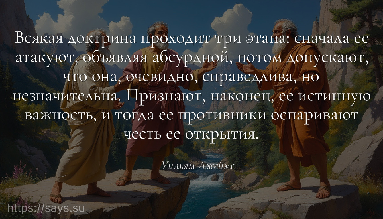 Всякая доктрина проходит три этапа: сначала ее атакуют, объявляя абсурдной, потом допускают, что она, очевидно, справедлива, но незначительна. Признают, наконец, ее истинную важность, и тогда ее противники оспаривают честь ее открытия.