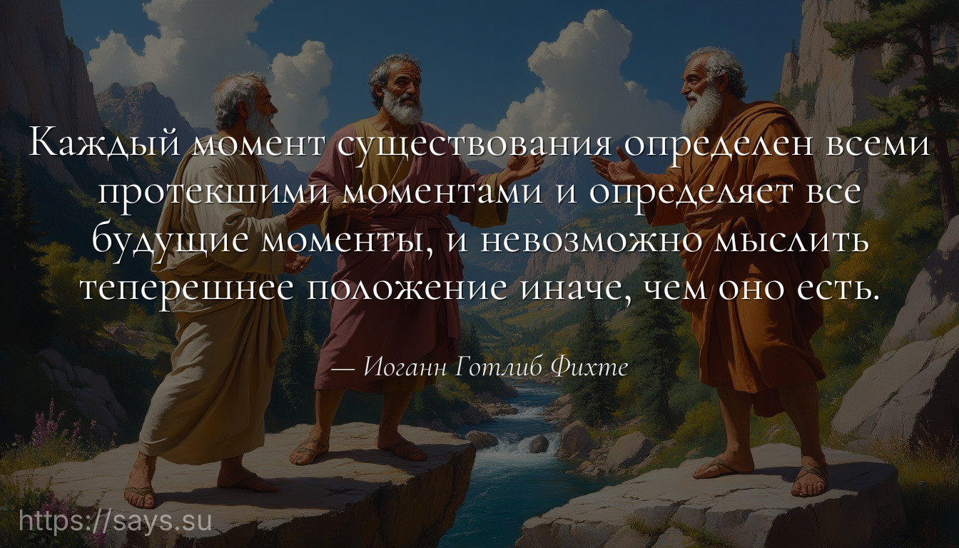 Каждый момент существования определен всеми протекшими моментами и определяет все будущие моменты, и невозможно мыслить теперешнее положение иначе, чем оно есть.