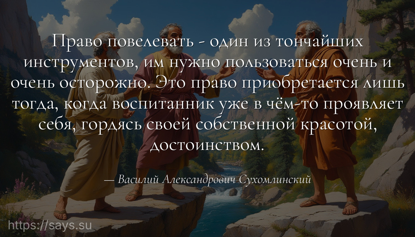 Право повелевать - один из тончайших инструментов, им нужно пользоваться очень и очень осторожно. Это право приобретается лишь тогда, когда воспитанник уже в чём-то проявляет себя, гордясь своей собственной красотой, достоинством.