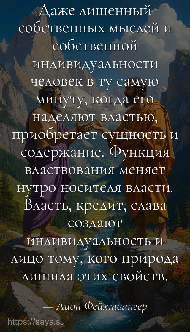 Даже лишенный собственных мыслей и собственной индивидуальности человек в ту самую минуту, когда его наделяют властью, приобретает сущность и содержание. Функция властвования меняет нутро носителя власти. Власть, кредит, слава создают индивидуальность и лицо тому, кого природа лишила этих свойств.