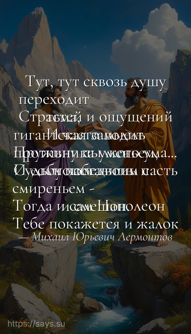 Тут, тут сквозь душу переходит<br />Страстей и ощущений тьма,<br />И часто мысль гигантская заводит<br />Пружину пылкого ума...<br />И если победишь противника уменьем,<br />Судьбу заставишь пасть к ногам твоим с смиреньем -<br />Тогда и сам Наполеон<br />Тебе покажется и жалок и смешон.