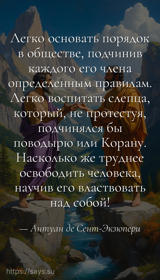 Легко основать порядок в обществе, подчинив каждого его члена определенным правилам. Легко воспитать слепца, который, не протестуя, подчинялся бы поводырю или Корану. Насколько же труднее освободить человека, научив его властвовать над собой!
