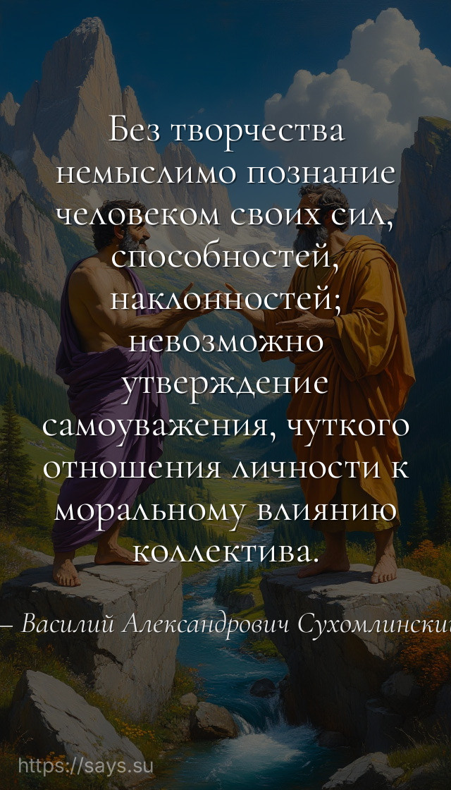 Без творчества немыслимо познание человеком своих сил, способностей, наклонностей; невозможно утверждение самоуважения, чуткого отношения личности к моральному влиянию коллектива.