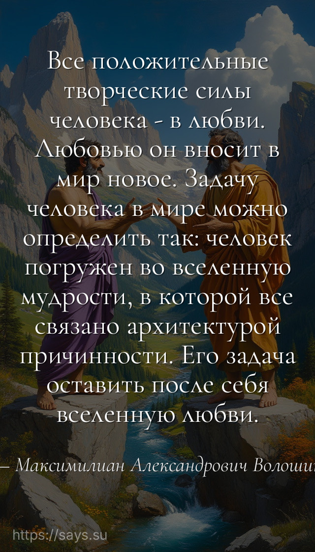 Все положительные творческие силы человека - в любви. Любовью он вносит в мир новое. Задачу человека в мире можно определить так: человек погружен во вселенную мудрости, в которой все связано архитектурой причинности. Его задача оставить после себя вселенную любви.