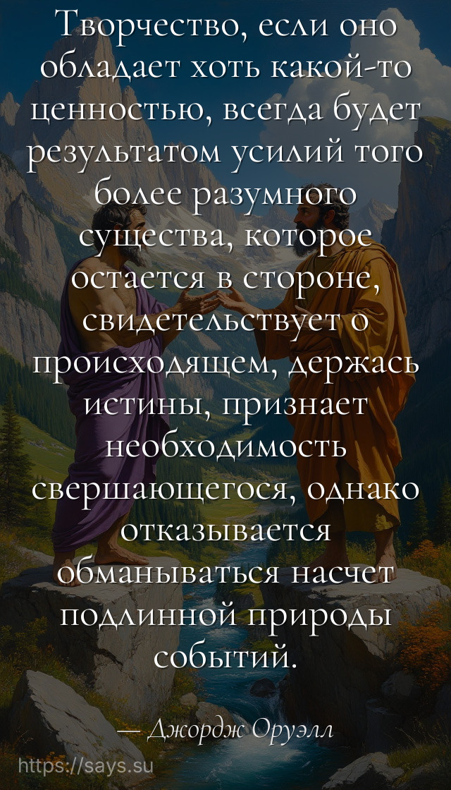 Творчество, если оно обладает хоть какой-то ценностью, всегда будет результатом усилий того более разумного существа, которое остается в стороне, свидетельствует о происходящем, держась истины, признает необходимость свершающегося, однако отказывается обманываться насчет подлинной природы событий.