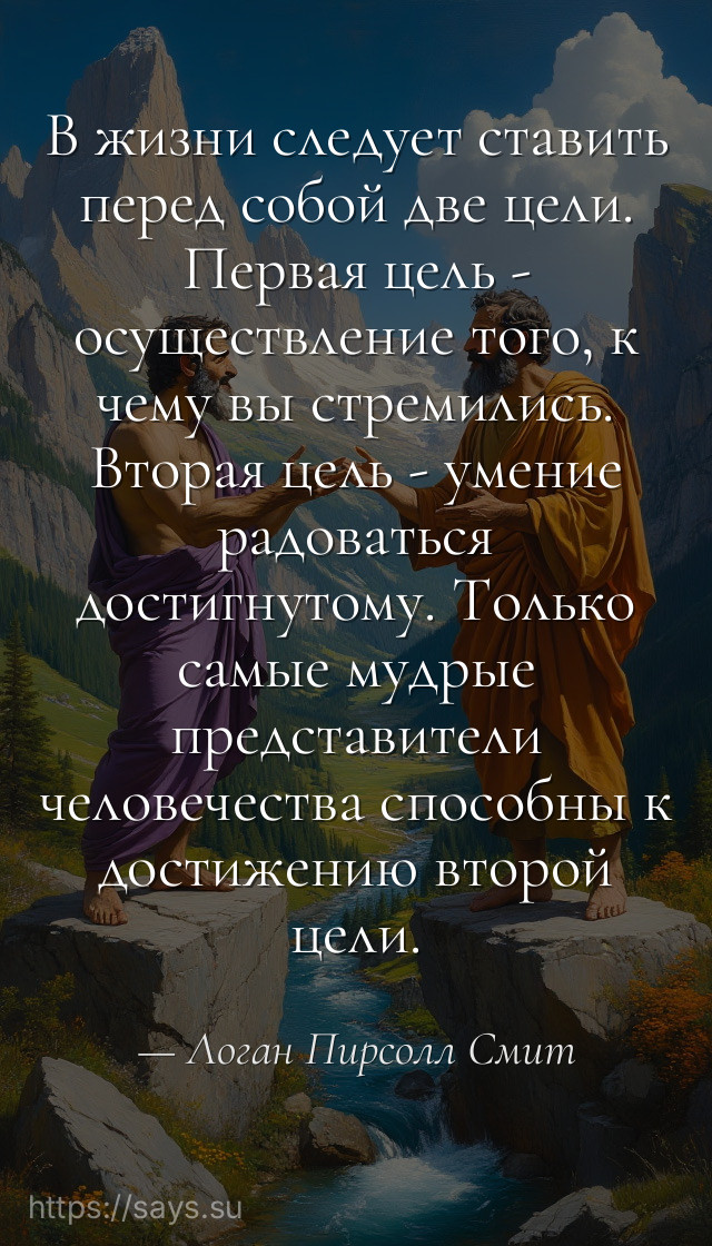 В жизни следует ставить перед собой две цели. Первая цель - осуществление того, к чему вы стремились. Вторая цель - умение радоваться достигнутому. Только самые мудрые представители человечества способны к достижению второй цели.