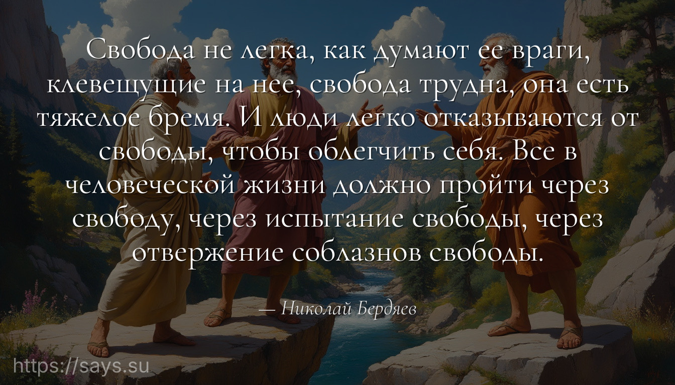 Свобода не легка, как думают ее враги, клевещущие на нее, свобода трудна, она есть тяжелое бремя. И люди легко отказываются от свободы, чтобы облегчить себя. Все в человеческой жизни должно пройти через свободу, через испытание свободы, через отвержение соблазнов свободы.