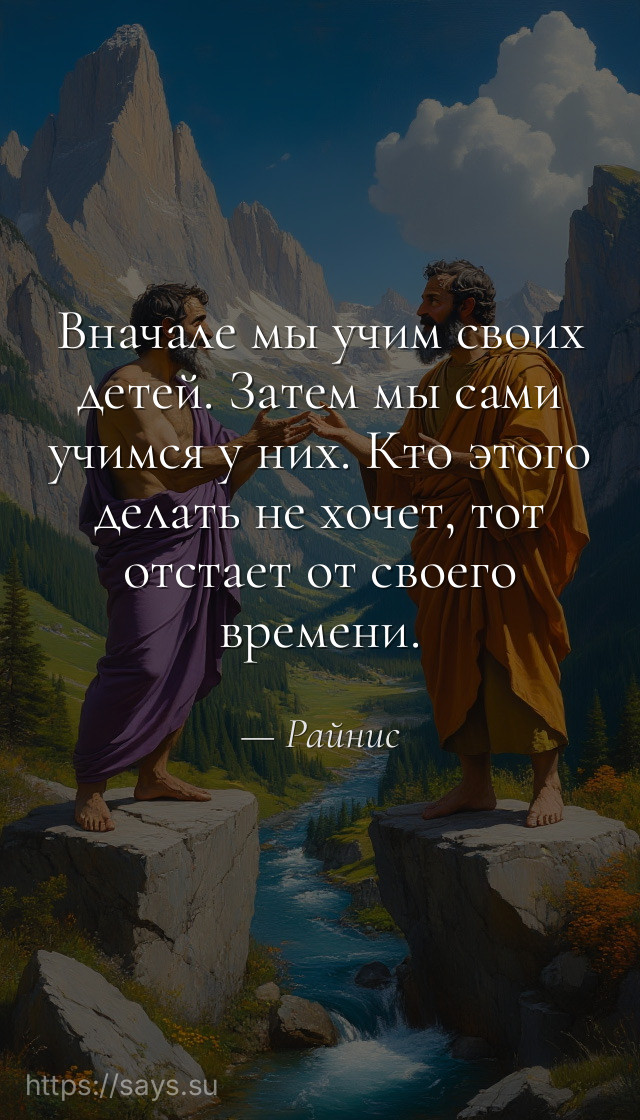 Вначале мы учим своих детей. Затем мы сами учимся у них. Кто этого делать не хочет, тот отстает от своего времени.