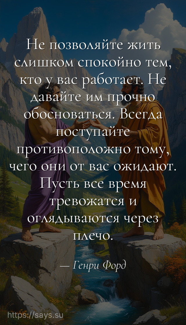 Не позволяйте жить слишком спокойно тем, кто у вас работает. Не давайте им прочно обосноваться. Всегда поступайте противоположно тому, чего они от вас ожидают. Пусть все время тревожатся и оглядываются через плечо.