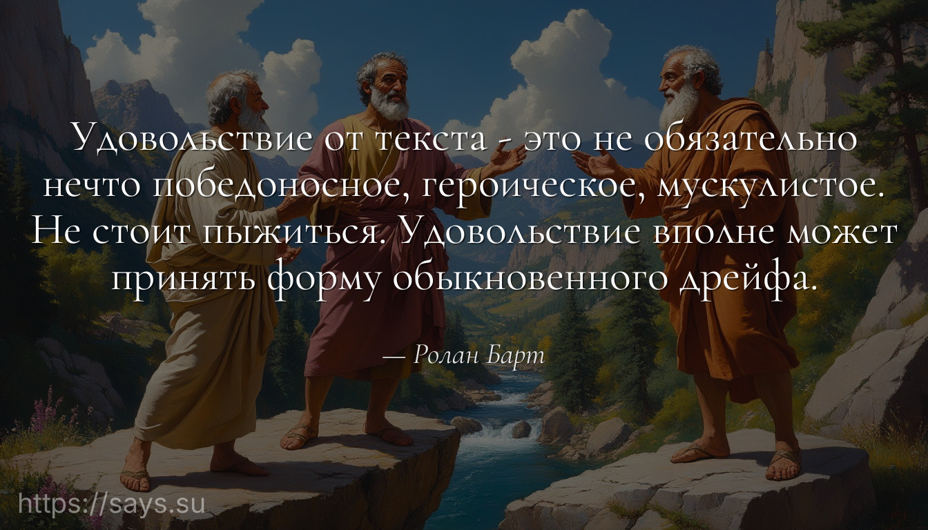Удовольствие от текста - это не обязательно нечто победоносное, героическое, мускулистое. Не стоит пыжиться. Удовольствие вполне может принять форму обыкновенного дрейфа.