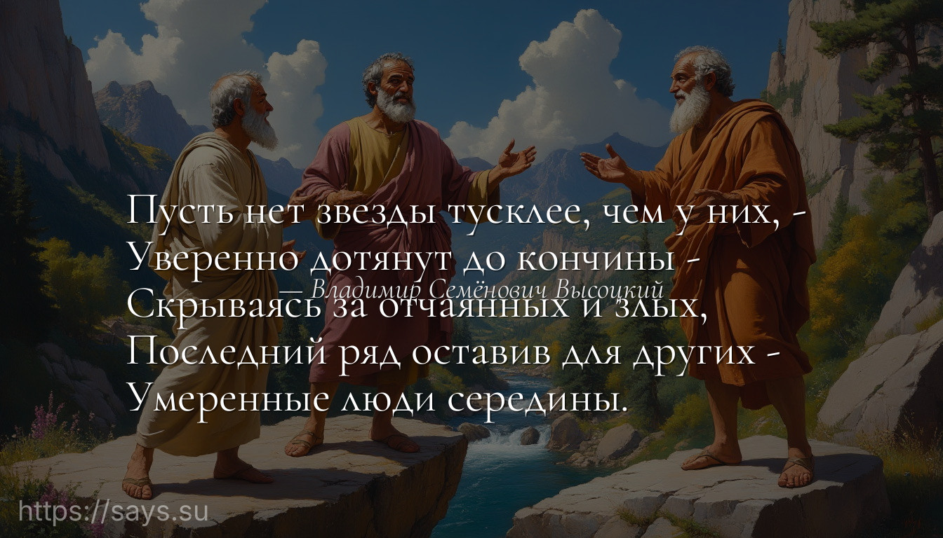Пусть нет звезды тусклее, чем у них, - <br />Уверенно дотянут до кончины - <br />Скрываясь за отчаянных и злых, <br />Последний ряд оставив для других - <br />Умеренные люди середины.