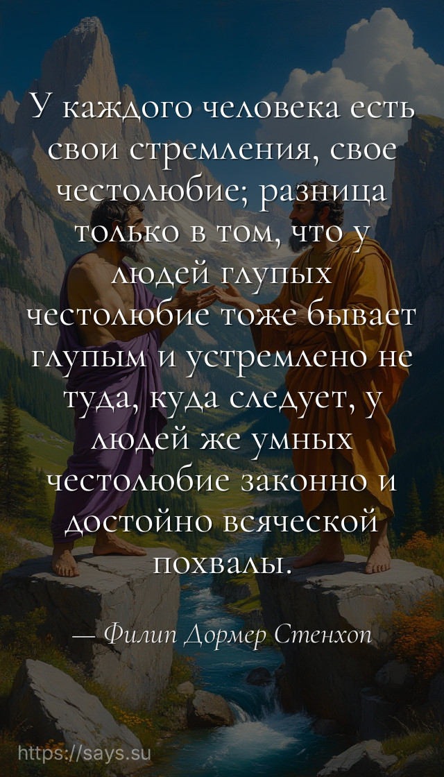 У каждого человека есть свои стремления, свое честолюбие; разница только в том, что у людей глупых честолюбие тоже бывает глупым и устремлено не туда, куда следует, у людей же умных честолюбие законно и достойно всяческой похвалы.