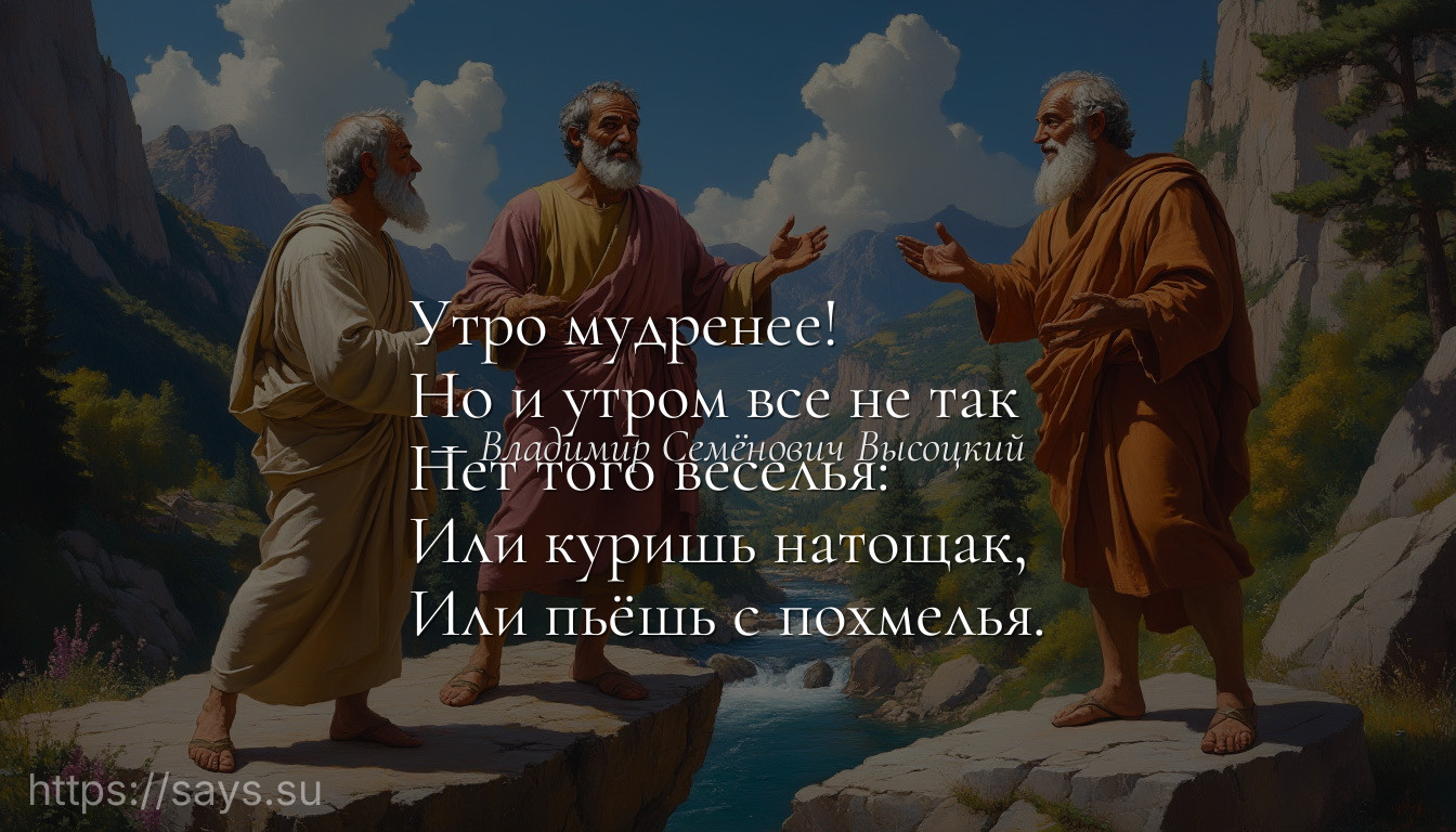 Утро мудренее!<br />Но и утром все не так<br />Нет того веселья:<br />Или куришь натощак,<br />Или пьёшь с похмелья.