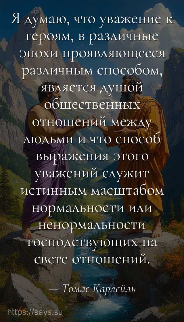 Я думаю, что уважение к героям, в различные эпохи проявляющееся различным способом, является душой общественных отношений между людьми и что способ выражения этого уважений служит истинным масштабом нормальности или ненормальности господствующих на свете отношений.