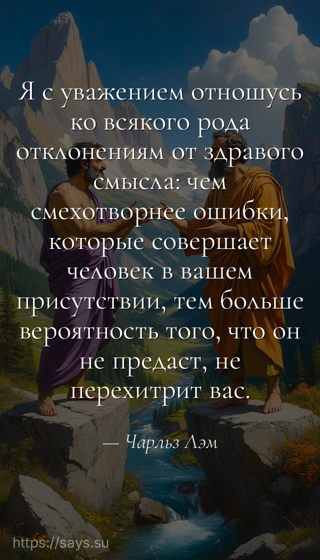 Я с уважением отношусь ко всякого рода отклонениям от здравого смысла: чем смехотворнее ошибки, которые совершает человек в вашем присутствии, тем больше вероятность того, что он не предаст, не перехитрит вас.